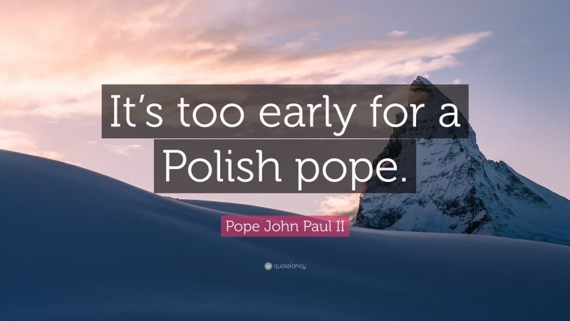 Pope John Paul II Quote: “It’s too early for a Polish pope.”