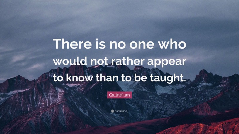 Quintilian Quote: “There is no one who would not rather appear to know than to be taught.”