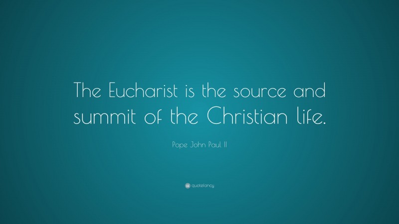 Pope John Paul II Quote: “The Eucharist is the source and summit of the Christian life.”