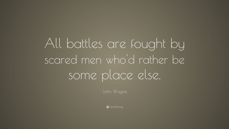 John Wayne Quote: “All battles are fought by scared men who'd rather be some place else.”