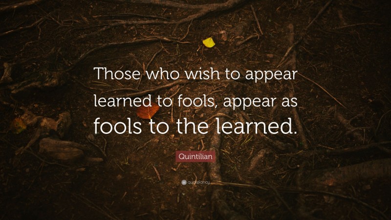 Quintilian Quote: “Those who wish to appear learned to fools, appear as fools to the learned.”