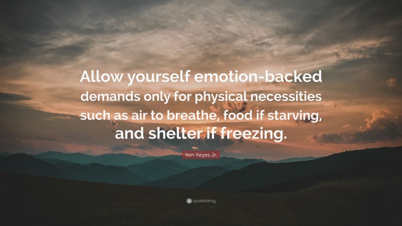 Ken Keyes Jr. Quote: “Allow yourself emotion-backed demands only for physical necessities such as air to breathe, food if starving, and shelter if freezing.”