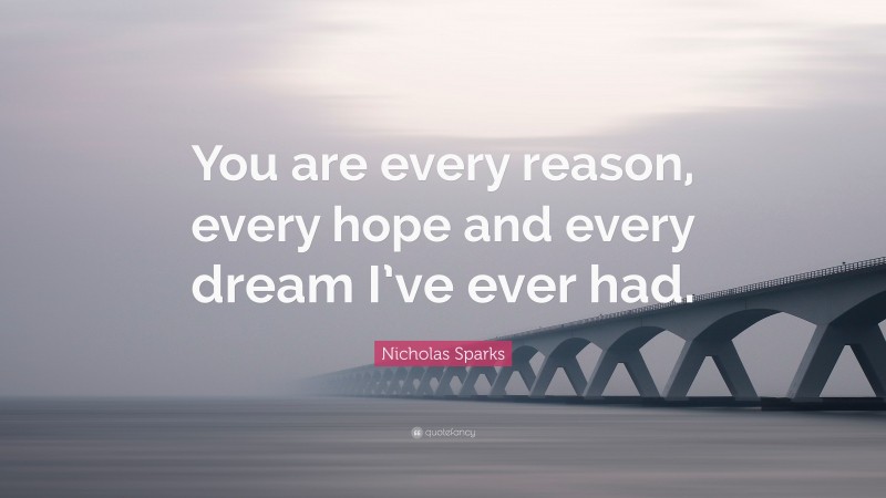 Nicholas Sparks Quote: “You are every reason, every hope and every dream I’ve ever had.”