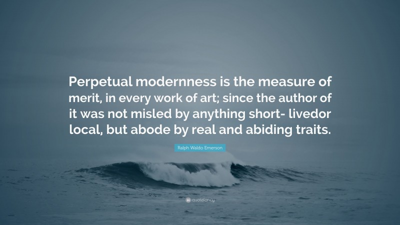 Ralph Waldo Emerson Quote: “Perpetual modernness is the measure of merit, in every work of art; since the author of it was not misled by anything short- livedor local, but abode by real and abiding traits.”