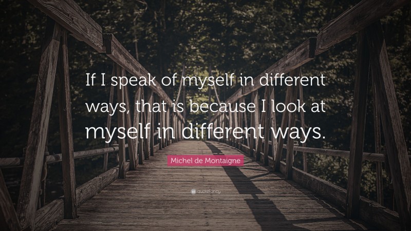 Michel de Montaigne Quote: “If I speak of myself in different ways, that is because I look at myself in different ways.”
