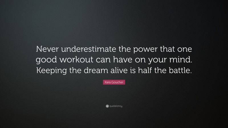 Kara Goucher Quote: “Never underestimate the power that one good workout can have on your mind. Keeping the dream alive is half the battle.”