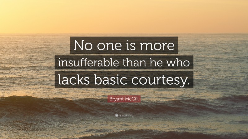 Bryant McGill Quote: “No one is more insufferable than he who lacks basic courtesy.”