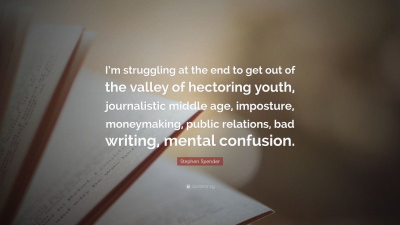 Stephen Spender Quote: “I’m struggling at the end to get out of the valley of hectoring youth, journalistic middle age, imposture, moneymaking, public relations, bad writing, mental confusion.”