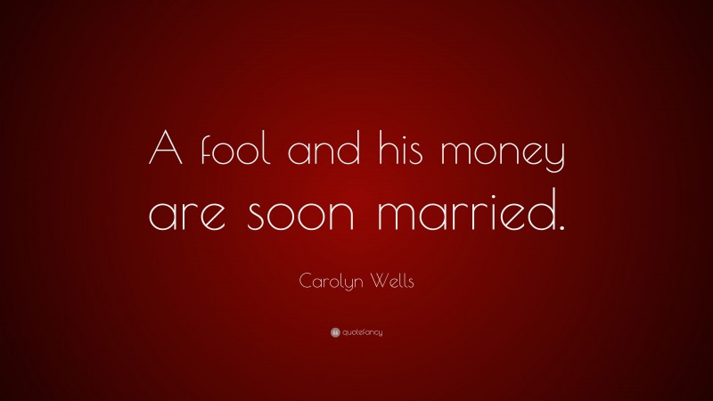 Carolyn Wells Quote: “A fool and his money are soon married.”