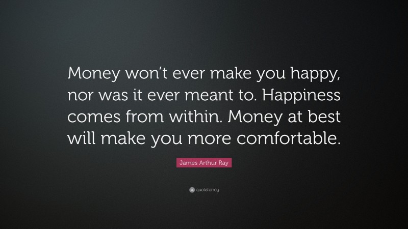James Arthur Ray Quote: “Money won’t ever make you happy, nor was it ever meant to. Happiness comes from within. Money at best will make you more comfortable.”