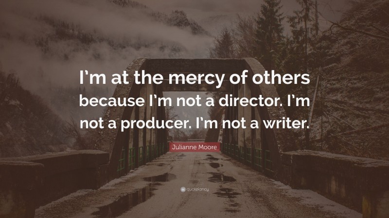 Julianne Moore Quote: “I’m at the mercy of others because I’m not a director. I’m not a producer. I’m not a writer.”