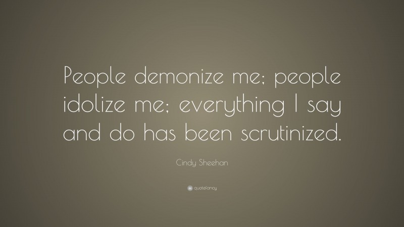 Cindy Sheehan Quote: “People demonize me; people idolize me; everything I say and do has been scrutinized.”