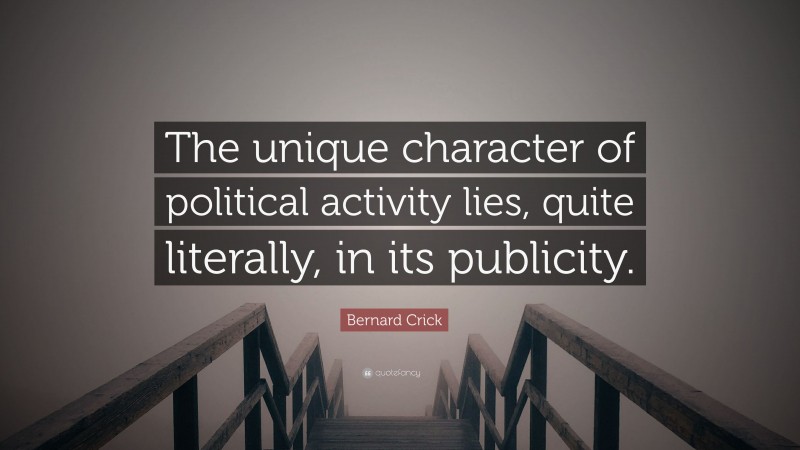 Bernard Crick Quote: “The unique character of political activity lies, quite literally, in its publicity.”