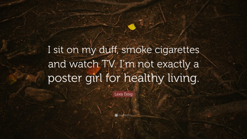 Lexa Doig Quote: “I sit on my duff, smoke cigarettes and watch TV. I’m not exactly a poster girl for healthy living.”
