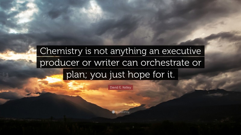 David E. Kelley Quote: “Chemistry is not anything an executive producer or writer can orchestrate or plan; you just hope for it.”