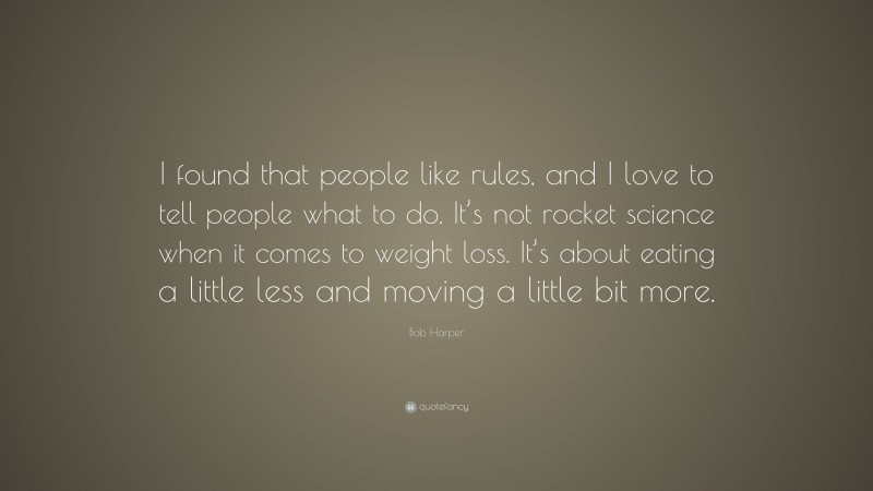 Bob Harper Quote: “I found that people like rules, and I love to tell people what to do. It’s not rocket science when it comes to weight loss. It’s about eating a little less and moving a little bit more.”