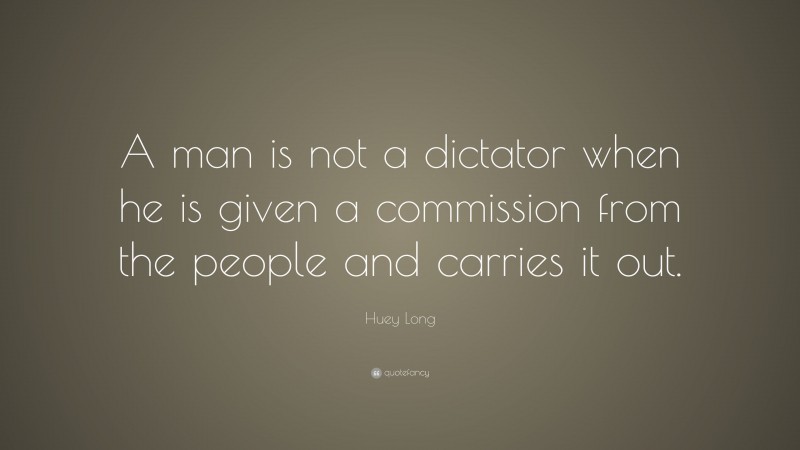 Huey Long Quote: “A man is not a dictator when he is given a commission from the people and carries it out.”