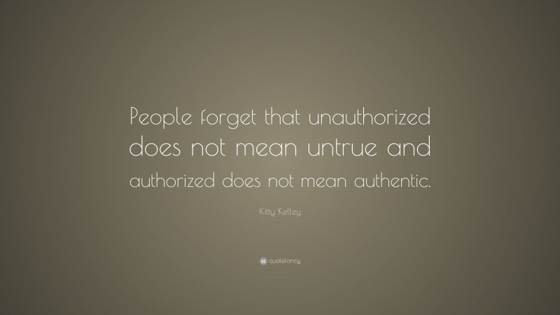 Kitty Kelley Quote: “People forget that unauthorized does not mean untrue and authorized does not mean authentic.”