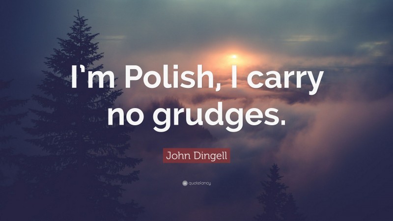 John Dingell Quote: “I’m Polish, I carry no grudges.”