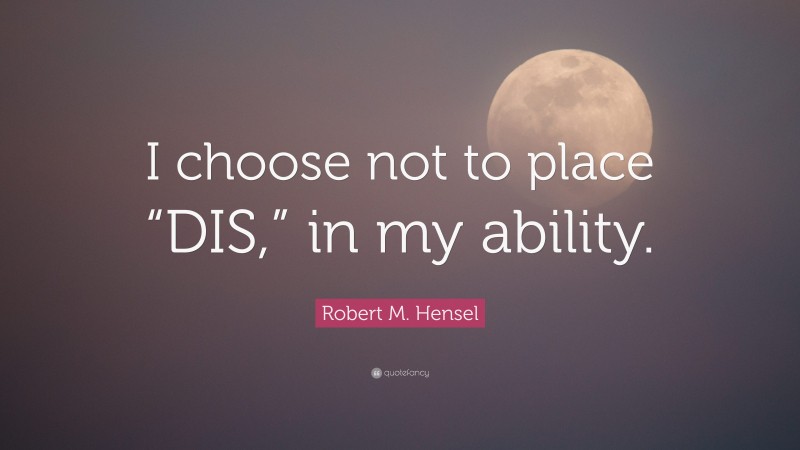 Robert M. Hensel Quote: “I choose not to place “DIS,” in my ability.”