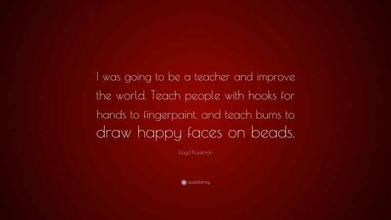 Lloyd Kaufman Quote: “I was going to be a teacher and improve the world. Teach people with hooks for hands to fingerpaint, and teach bums to draw happy faces on beads.”