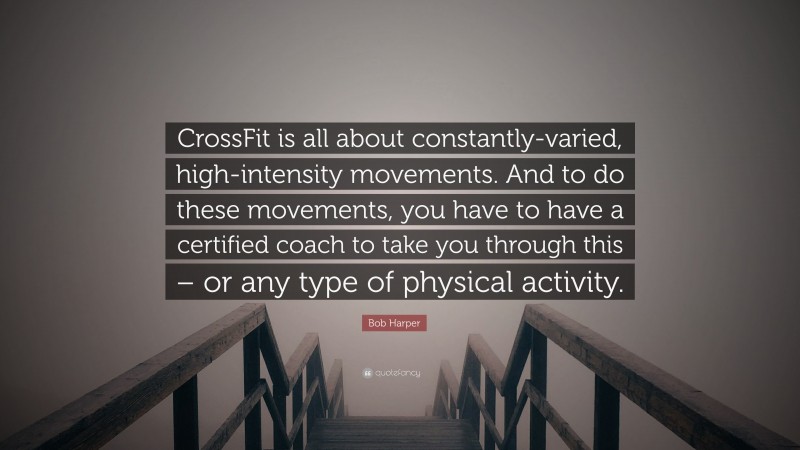 Bob Harper Quote: “CrossFit is all about constantly-varied, high-intensity movements. And to do these movements, you have to have a certified coach to take you through this – or any type of physical activity.”