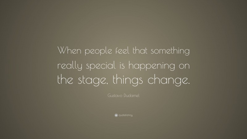 Gustavo Dudamel Quote: “When people feel that something really special is happening on the stage, things change.”