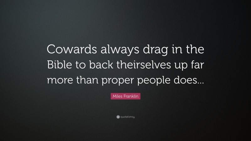 Miles Franklin Quote: “Cowards always drag in the Bible to back theirselves up far more than proper people does...”