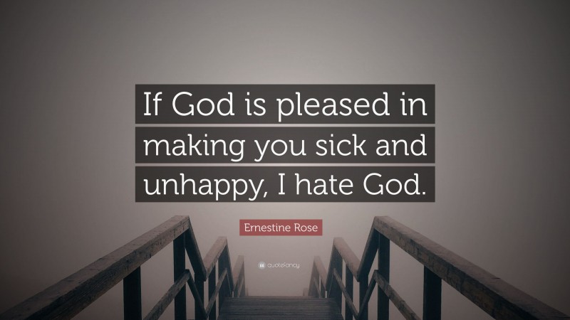 Ernestine Rose Quote: “If God is pleased in making you sick and unhappy, I hate God.”