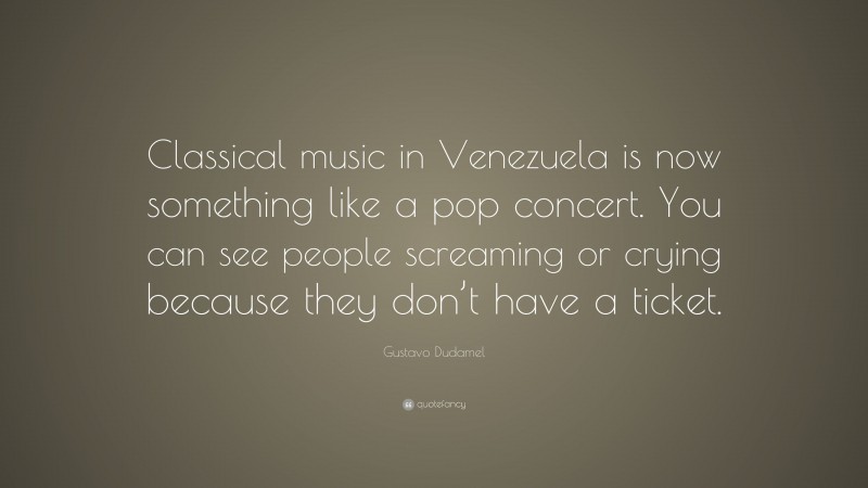 Gustavo Dudamel Quote: “Classical music in Venezuela is now something like a pop concert. You can see people screaming or crying because they don’t have a ticket.”