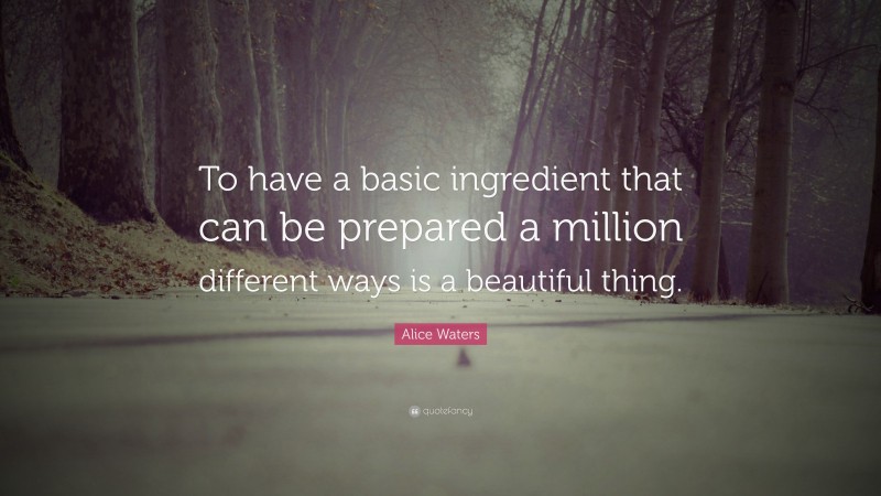 Alice Waters Quote: “To have a basic ingredient that can be prepared a million different ways is a beautiful thing.”