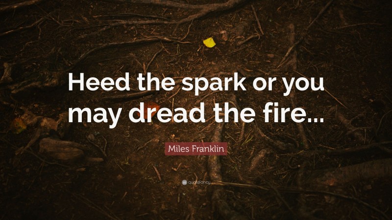 Miles Franklin Quote: “Heed the spark or you may dread the fire...”