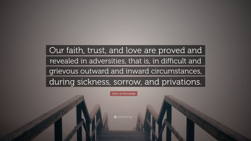 John of Kronstadt Quote: “Our faith, trust, and love are proved and revealed in adversities, that is, in difficult and grievous outward and inward circumstances, during sickness, sorrow, and privations.”