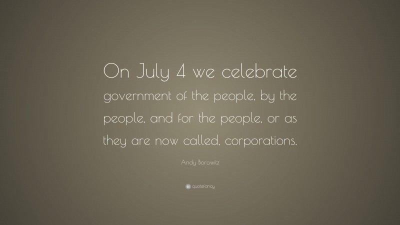 Andy Borowitz Quote: “On July 4 we celebrate government of the people, by the people, and for the people, or as they are now called, corporations.”