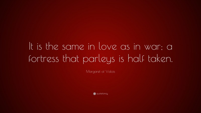 Margaret of Valois Quote: “It is the same in love as in war; a fortress that parleys is half taken.”