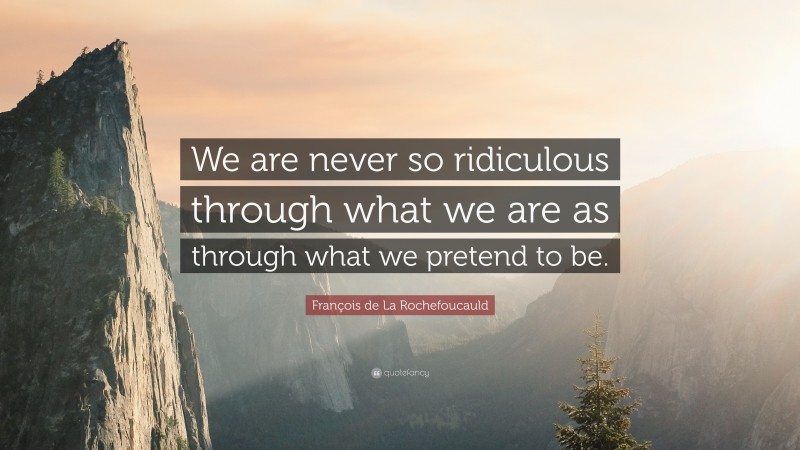 François de La Rochefoucauld Quote: “We are never so ridiculous through what we are as through what we pretend to be.”