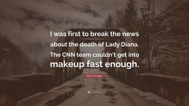 Matt Drudge Quote: “I was first to break the news about the death of Lady Diana. The CNN team couldn’t get into makeup fast enough.”