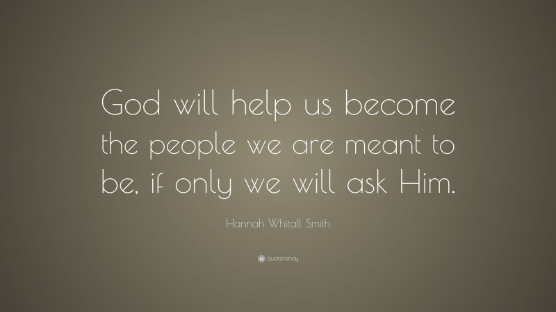 Hannah Whitall Smith Quote: “God will help us become the people we are meant to be, if only we will ask Him.”
