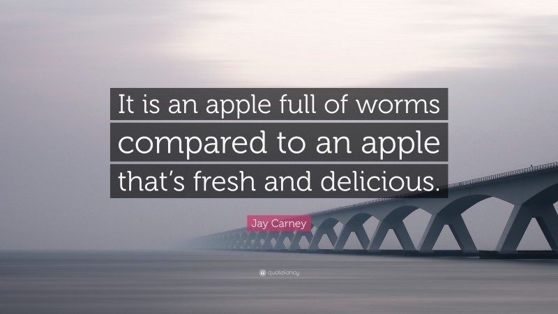 Jay Carney Quote: “It is an apple full of worms compared to an apple that’s fresh and delicious.”