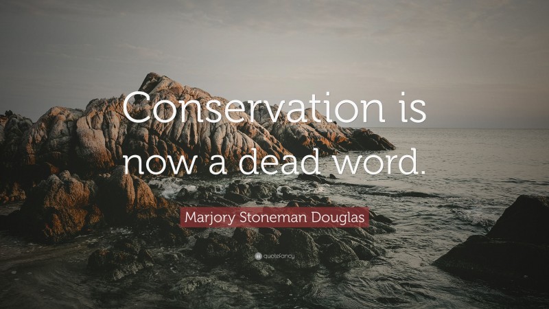 Marjory Stoneman Douglas Quote: “Conservation is now a dead word.”