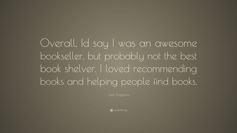Julie Kagawa Quote: “Overall, Id say I was an awesome bookseller, but probably not the best book shelver. I loved recommending books and helping people find books.”