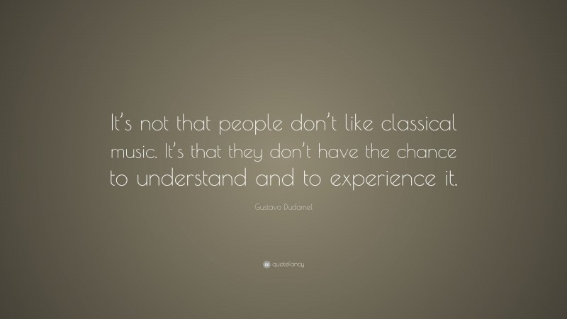 Gustavo Dudamel Quote: “It’s not that people don’t like classical music. It’s that they don’t have the chance to understand and to experience it.”