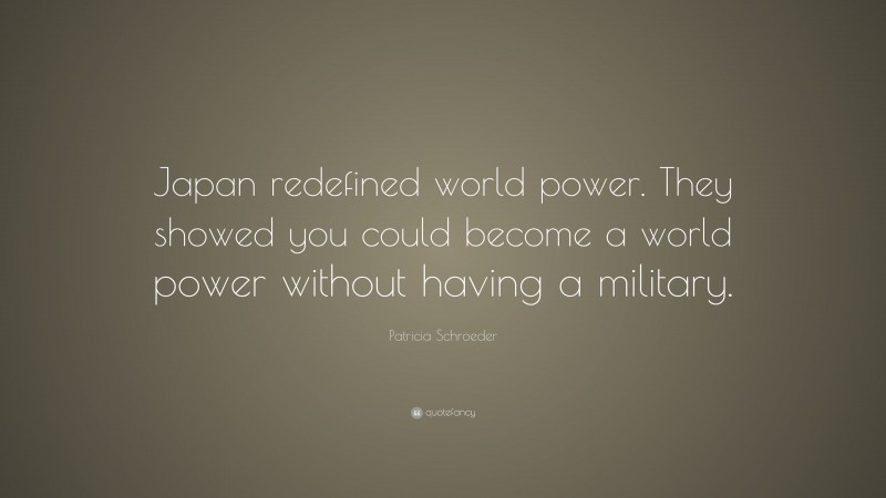 Patricia Schroeder Quote: “Japan redefined world power. They showed you could become a world power without having a military.”
