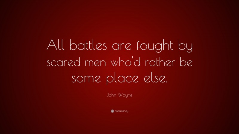 John Wayne Quote: “All battles are fought by scared men who'd rather be some place else.”