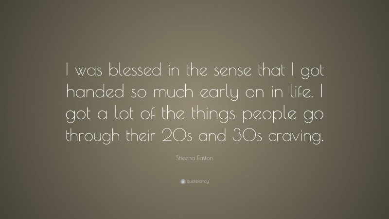Sheena Easton Quote: “I was blessed in the sense that I got handed so much early on in life. I got a lot of the things people go through their 20s and 30s craving.”