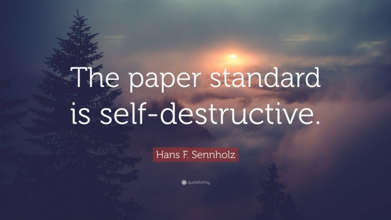Hans F. Sennholz Quote: “The paper standard is self-destructive.”