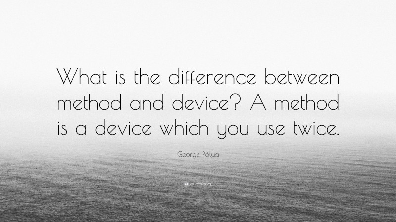 George Pólya Quote: “What is the difference between method and device? A method is a device which you use twice.”