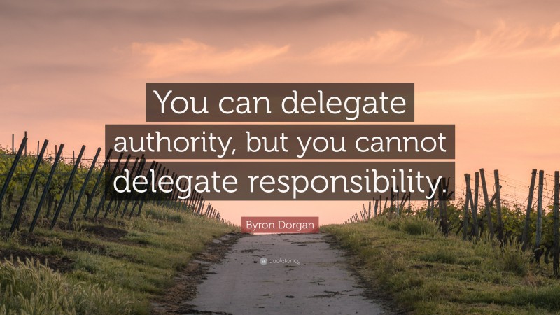Byron Dorgan Quote: “You can delegate authority, but you cannot delegate responsibility.”