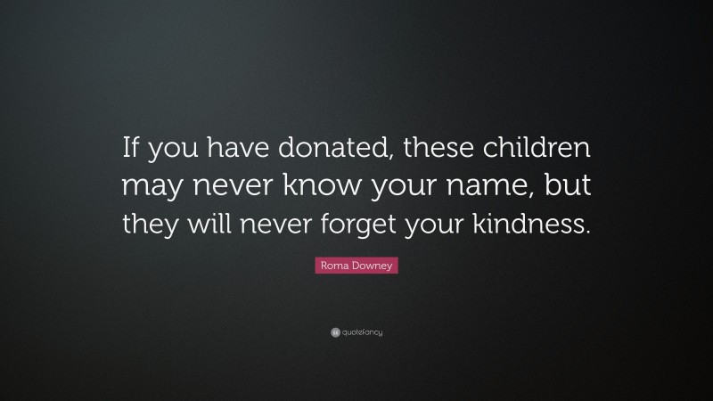 Roma Downey Quote: “If you have donated, these children may never know your name, but they will never forget your kindness.”