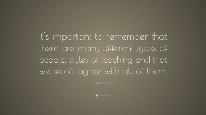 Kathryn Budig Quote: “It’s important to remember that there are many different types of people, styles of teaching and that we won’t agree with all of them.”